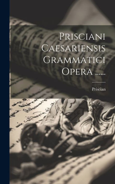 Prisciani Caesariensis Grammatici Opera ...... (Latin Edition)