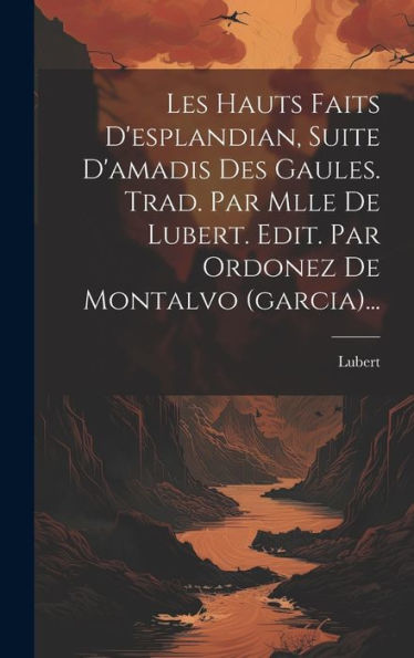 Les Hauts Faits D'Esplandian, Suite D'Amadis Des Gaules. Trad. Par Mlle De Lubert. Edit. Par Ordonez De Montalvo (Garcia)... (French Edition)