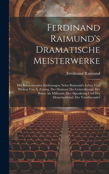 Ferdinand Raimund's Dramatische Meisterwerke: Mit Beleuchtenden Einleitungen Nebst Raimund's Leben Und Wirken Von A. Zeising. Der Diamant Des ... Und Der Menschenfeind. Der Verschwender
