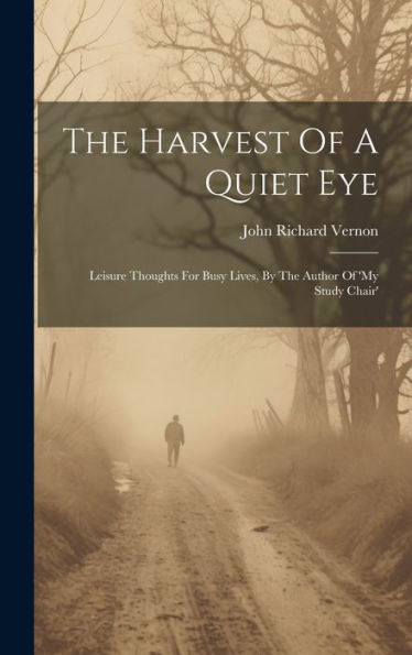 The Harvest Of A Quiet Eye: Leisure Thoughts For Busy Lives, By The Author Of 'My Study Chair'