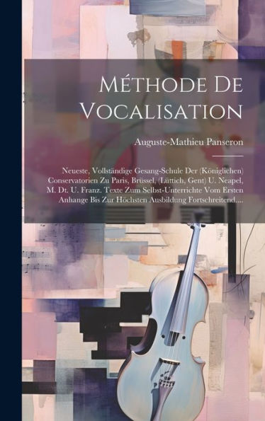 Méthode De Vocalisation: Neueste, Vollständige Gesang-Schule Der (Königlichen) Conservatorien Zu Paris, Brüssel, (L?Tich, Gent) U. Neapel, M. Dt. U. ... Fortschreitend.... (French Edition)