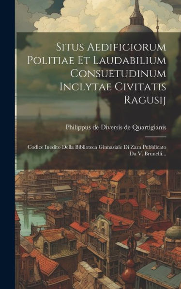 Situs Aedificiorum Politiae Et Laudabilium Consuetudinum Inclytae Civitatis Ragusij: Codice Inedito Della Biblioteca Ginnasiale Di Zara Pubblicato Da V. Brunelli... (Latin Edition)