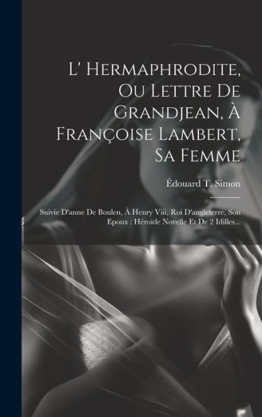 L' Hermaphrodite, Ou Lettre De Grandjean, ?Françoise Lambert, Sa Femme: Suivie D'Anne De Boulen, ?Henry Viii, Roi D'Angleterre, Son Epoux: Héro?E Novelle Et De 2 Idilles... (French Edition)