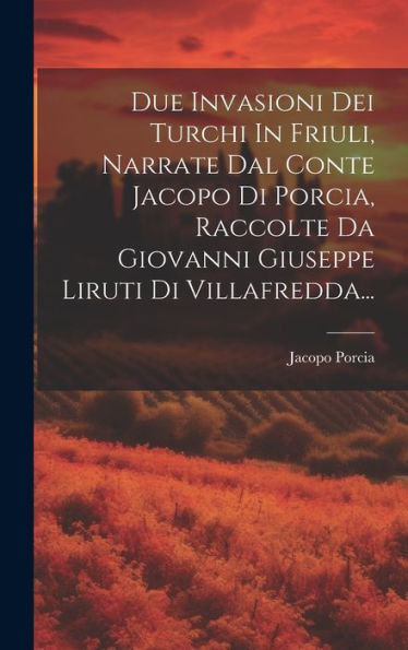 Due Invasioni Dei Turchi In Friuli, Narrate Dal Conte Jacopo Di Porcia, Raccolte Da Giovanni Giuseppe Liruti Di Villafredda... (Italian Edition)