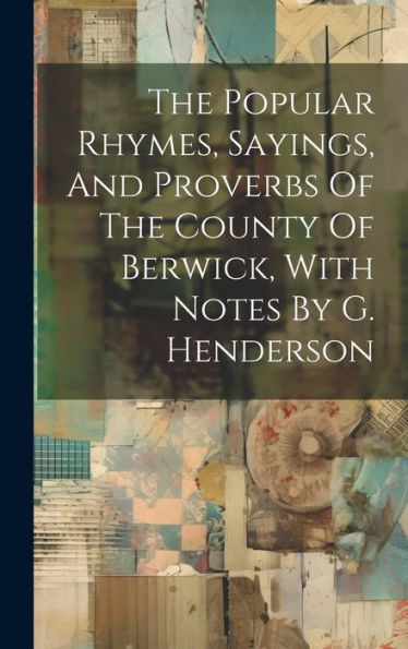 The Popular Rhymes, Sayings, And Proverbs Of The County Of Berwick, With Notes By G. Henderson