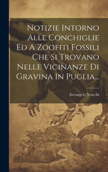 Notizie Intorno Alle Conchiglie Ed A Zoofiti Fossili Che Si Trovano Nelle Vicinanze Di Gravina In Puglia... (Italian Edition)