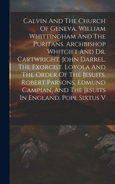 Calvin And The Church Of Geneva. William Whittingham And The Puritans. Archbishop Whitgift And Dr. Cartwright. John Darrel, The Exorcist. Loyola And ... And The Jesuits In England. Pope Sixtus V