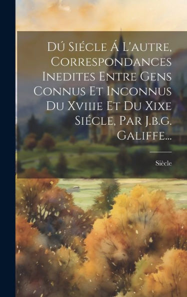 D?Siecle ?L'Autre, Correspondances Inedites Entre Gens Connus Et Inconnus Du Xviiie Et Du Xixe Siecle, Par J.B.G. Galiffe... (French Edition)