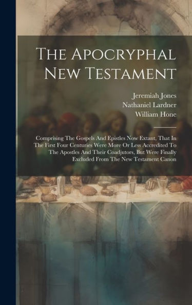 The Apocryphal New Testament: Comprising The Gospels And Epistles Now Extant, That In The First Four Centuries Were More Or Less Accredited To The ... Finally Excluded From The New Testament Canon