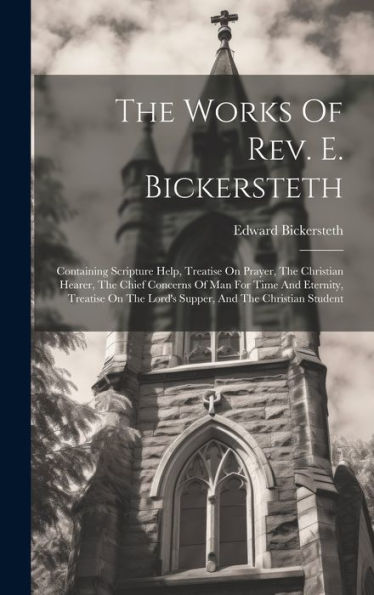 The Works Of Rev. E. Bickersteth: Containing Scripture Help, Treatise On Prayer, The Christian Hearer, The Chief Concerns Of Man For Time And ... The Lord's Supper, And The Christian Student