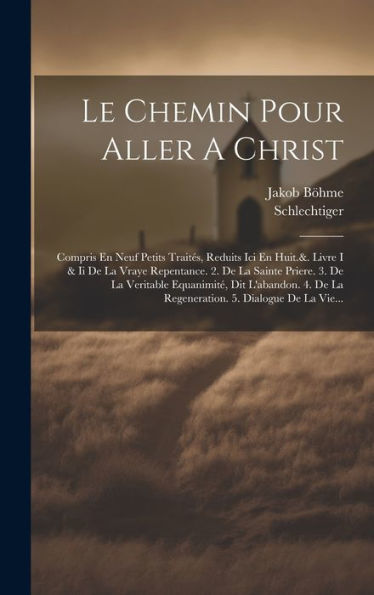 Le Chemin Pour Aller A Christ: Compris En Neuf Petits Traites, Reduits Ici En Huit.&. Livre I & Ii De La Vraye Repentance. 2. De La Sainte Priere. 3. ... 5. Dialogue De La Vie... (French Edition)