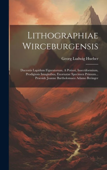 Lithographiae Wirceburgensis: Ducentis Lapidum Figuratorum, A Potiori, Insectiformium, Prodigiosis Imaginibus, Exornatae Specimen Primum... Praeside Joanne Bartholomaeo Adamo Beringer (Latin Edition)