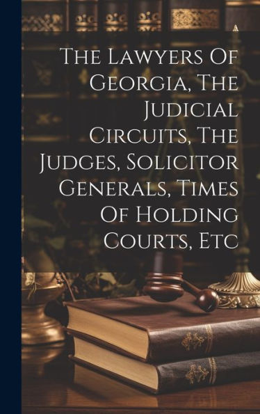 The Lawyers Of Georgia, The Judicial Circuits, The Judges, Solicitor Generals, Times Of Holding Courts, Etc