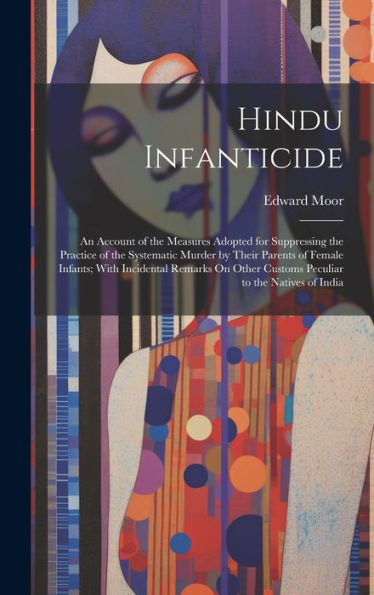 Hindu Infanticide: An Account Of The Measures Adopted For Suppressing The Practice Of The Systematic Murder By Their Parents Of Female Infants; With ... Customs Peculiar To The Natives Of India