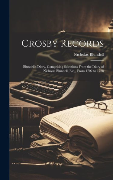 Crosby Records: Blundell's Diary, Comprising Selections From The Diary Of Nicholas Blundell, Esq., From 1702 To 1728