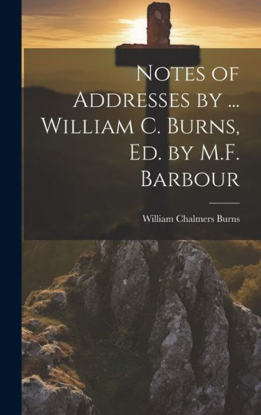 Notes Of Addresses By ... William C. Burns, Ed. By M.F. Barbour