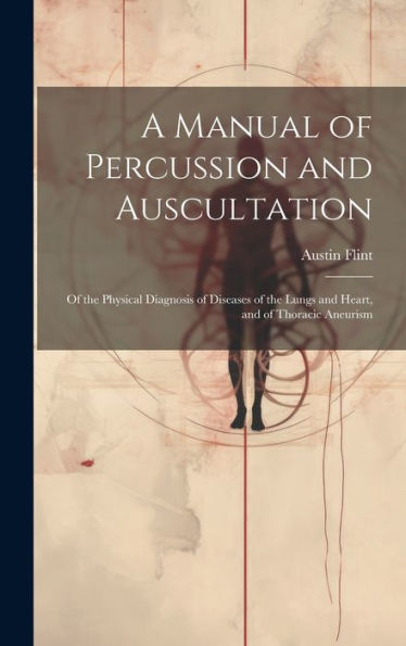 A Manual Of Percussion And Auscultation: Of The Physical Diagnosis Of Diseases Of The Lungs And Heart, And Of Thoracic Aneurism
