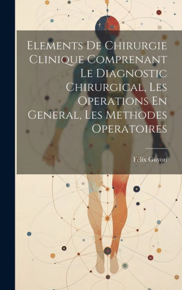 Elements De Chirurgie Clinique Comprenant Le Diagnostic Chirurgical, Les Operations En General, Les Methodes Operatoires (French Edition)
