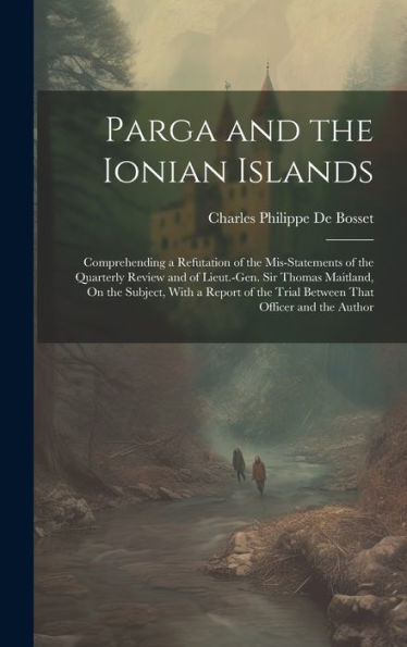 Parga And The Ionian Islands: Comprehending A Refutation Of The Mis-Statements Of The Quarterly Review And Of Lieut.-Gen. Sir Thomas Maitland, On The ... The Trial Between That Officer And The Author