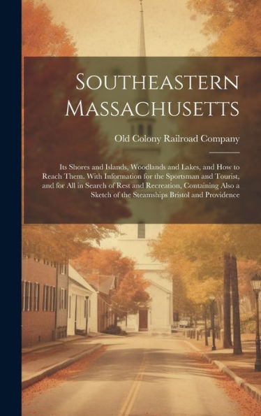Southeastern Massachusetts: Its Shores And Islands, Woodlands And Lakes, And How To Reach Them. With Information For The Sportsman And Tourist, And ... Of The Steamships Bristol And Providence