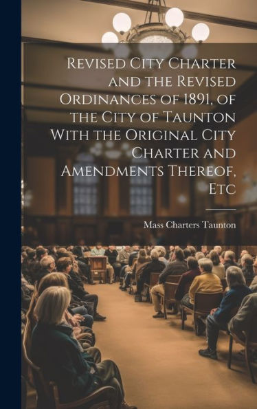 Revised City Charter And The Revised Ordinances Of 1891, Of The City Of Taunton With The Original City Charter And Amendments Thereof, Etc