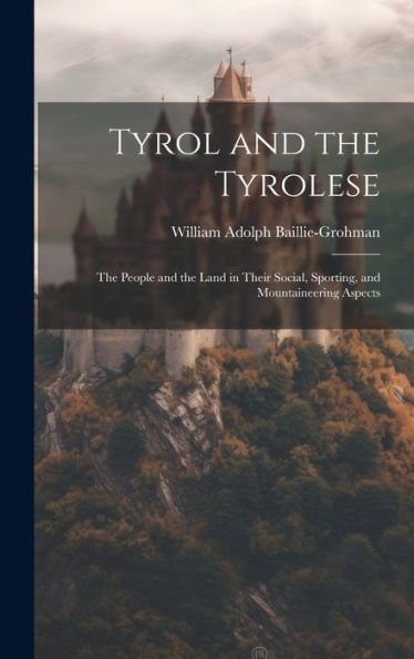 Tyrol And The Tyrolese: The People And The Land In Their Social, Sporting, And Mountaineering Aspects