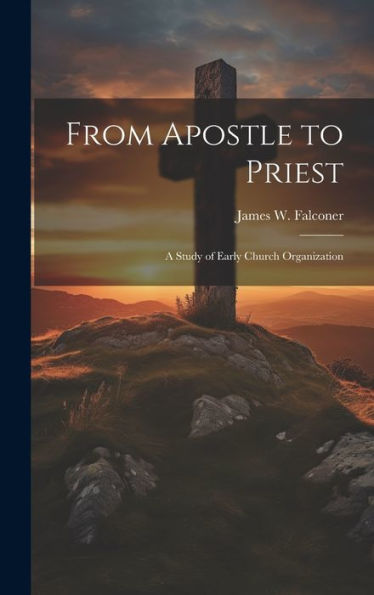 From Apostle To Priest: A Study Of Early Church Organization