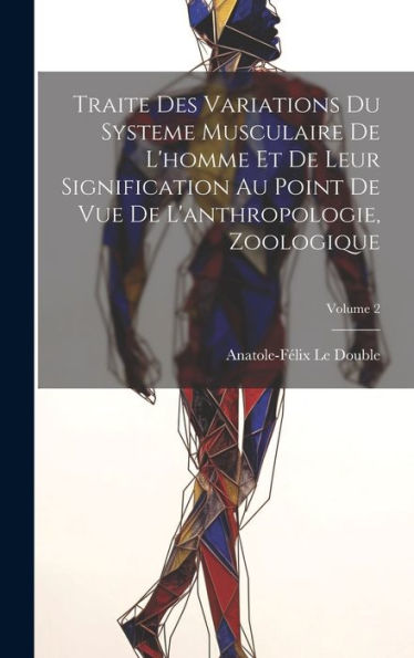 Traite Des Variations Du Systeme Musculaire De L'Homme Et De Leur Signification Au Point De Vue De L'Anthropologie, Zoologique; Volume 2 (French Edition)