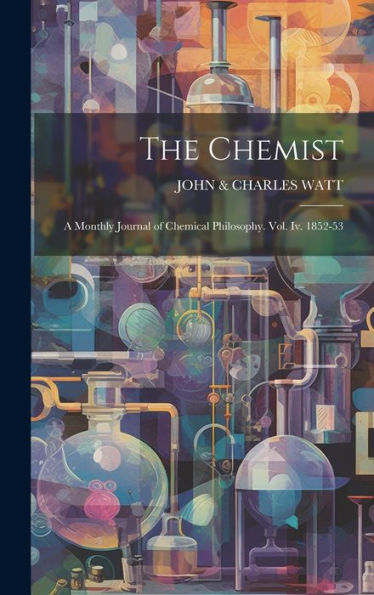 The Chemist: A Monthly Journal Of Chemical Philosophy. Vol. Iv. 1852-53
