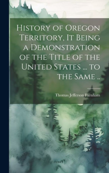 History Of Oregon Territory, It Being A Demonstration Of The Title Of The United States ... To The Same ..