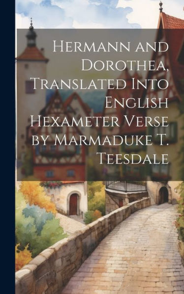 Hermann And Dorothea, Translated Into English Hexameter Verse By Marmaduke T. Teesdale