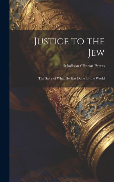 Justice To The Jew; The Story Of What He Has Done For The World