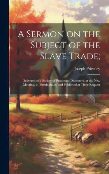 A Sermon On The Subject Of The Slave Trade;: Delivered To A Society Of Protestant Dissenters, At The New Meeting, In Birmingham; And Published At Their Request