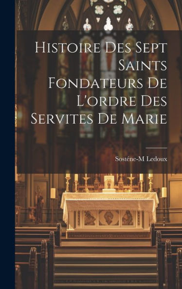 Histoire Des Sept Saints Fondateurs De L'Ordre Des Servites De Marie (French Edition)