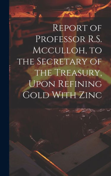 Report Of Professor R.S. Mcculloh, To The Secretary Of The Treasury, Upon Refining Gold With Zinc