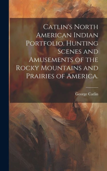 Catlin's North American Indian Portfolio. Hunting Scenes And Amusements Of The Rocky Mountains And Prairies Of America.