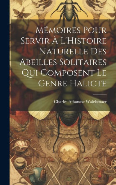 Mémoires Pour Servir ?L'Histoire Naturelle Des Abeilles Solitaires Qui Composent Le Genre Halicte (French Edition)