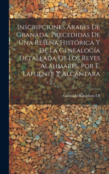 Inscripciones ?Abes De Granada, Precedidas De Una Reseña Histórica Y De La Genealogía Detallada De Los Reyes Alahmares, Por E. Lafuente Y Alcantara (Spanish Edition)