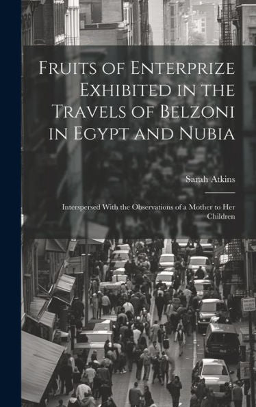 Fruits Of Enterprize Exhibited In The Travels Of Belzoni In Egypt And Nubia: Interspersed With The Observations Of A Mother To Her Children
