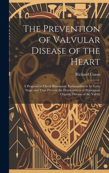 The Prevention Of Valvular Disease Of The Heart: A Proposal To Check Rheumatic Endocarditis In Its Early Stage And Thus Prevent The Development Of Permanent Organic Disease Of The Valves