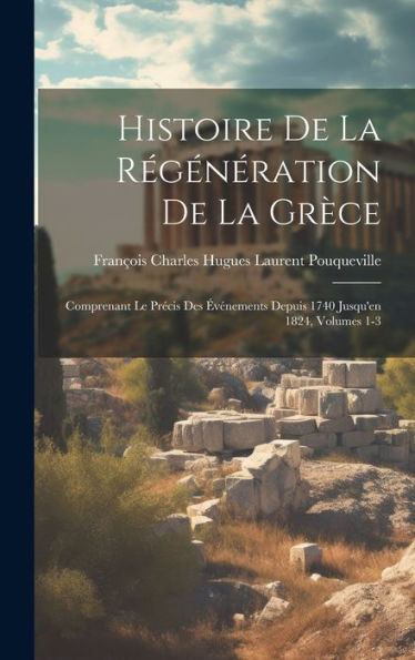 Histoire De La Régénération De La Grèce: Comprenant Le Precis Des ?Énements Depuis 1740 Jusqu'En 1824, Volumes 1-3 (French Edition)
