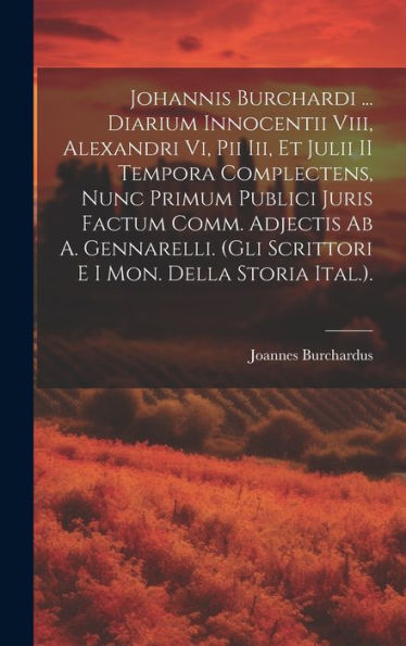 Johannis Burchardi ... Diarium Innocentii Viii, Alexandri Vi, Pii Iii, Et Julii Ii Tempora Complectens, Nunc Primum Publici Juris Factum Comm. ... E I Mon. Della Storia Ital.). (Latin Edition)