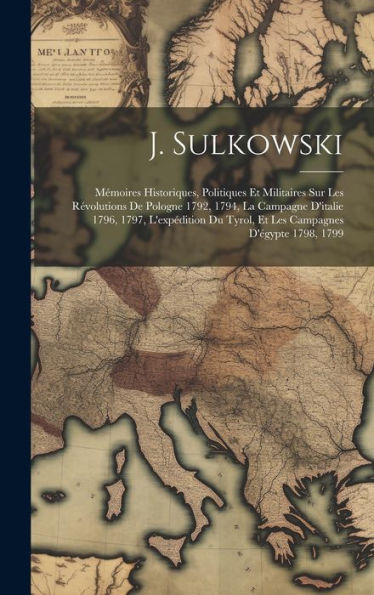 J. Sulkowski: Mémoires Historiques, Politiques Et Militaires Sur Les R?Olutions De Pologne 1792, 1794, La Campagne D'Italie 1796, 1797, L'Expédition ... D'Égypte 1798, 1799 (French Edition)