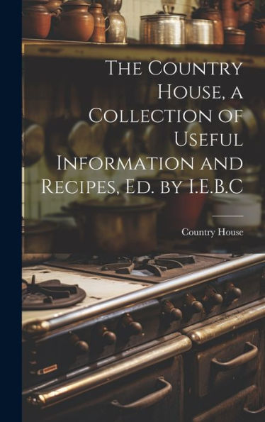 The Country House, A Collection Of Useful Information And Recipes, Ed. By I.E.B.C