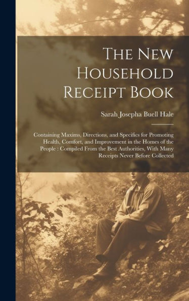 The New Household Receipt Book: Containing Maxims, Directions, And Specifics For Promoting Health, Comfort, And Improvement In The Homes Of The ... With Many Receipts Never Before Collected