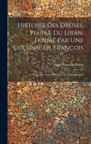 Histoire Des Druses, Peuple Du Liban, Form?Par Une Colonie De François: Avec Des Notes Politiques Et Geographiques (French Edition)