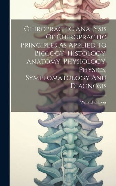 Chiropractic Analysis Of Chiropractic Principles As Applied To Biology, Histology, Anatomy, Physiology, Physics, Symptomatology And Diagnosis