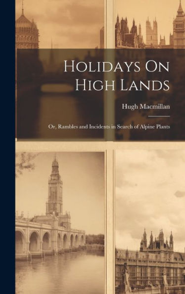 Holidays On High Lands: Or, Rambles And Incidents In Search Of Alpine Plants