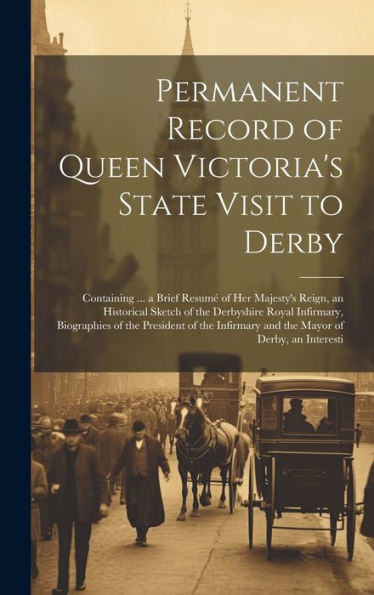 Permanent Record Of Queen Victoria's State Visit To Derby: Containing ... A Brief Resum?Of Her Majesty's Reign, An Historical Sketch Of The ... And The Mayor Of Derby, An Interesti