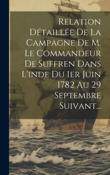 Relation Détaill? De La Campagne De M. Le Commandeur De Suffren Dans L'Inde Du 1Er Juin 1782 Au 29 Septembre Suivant... (French Edition)